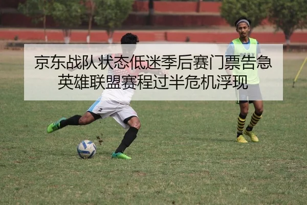 京东战队状态低迷季后赛门票告急 英雄联盟赛程过半危机浮现